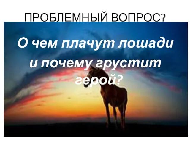 ПРОБЛЕМНЫЙ ВОПРОС? О чем плачут лошади и почему грустит герой?