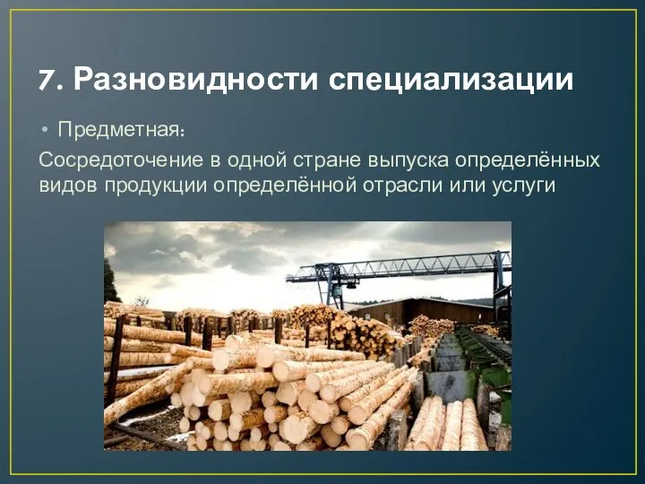 7. Разновидности специализации Предметная: Сосредоточение в одной стране выпуска определённых видов продукции определённой отрасли или услуги