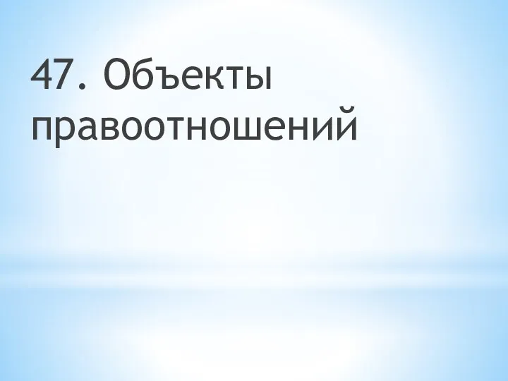 47. Объекты правоотношений