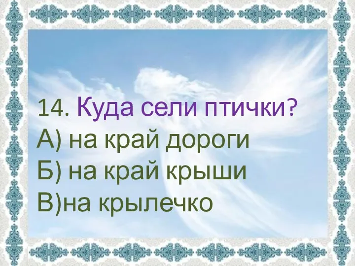 14. Куда сели птички? А) на край дороги Б) на край крыши В)на крылечко