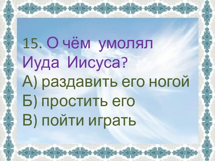 15. О чём умолял Иуда Иисуса? А) раздавить его ногой Б) простить его В) пойти играть