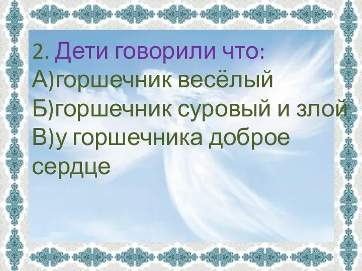 2. Дети говорили что: А)горшечник весёлый Б)горшечник суровый и злой В)у горшечника доброе сердце