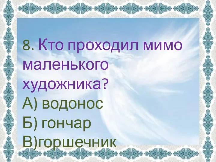 8. Кто проходил мимо маленького художника? А) водонос Б) гончар В)горшечник