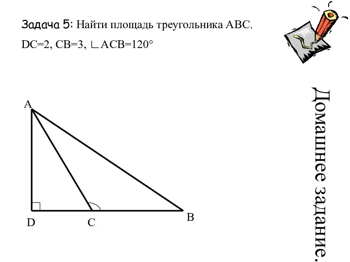 Задача 5: Найти площадь треугольника АВС. DC=2, CB=3, ∟ACB=120° A D C B Домашнее задание.