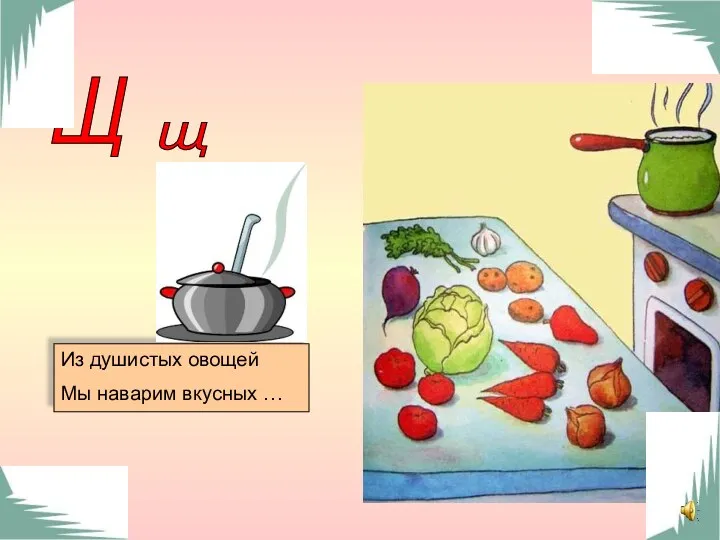 щ Щ Из душистых овощей Мы наварим вкусных …