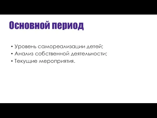 Основной период Уровень самореализации детей; Анализ собственной деятельности; Текущие мероприятия.