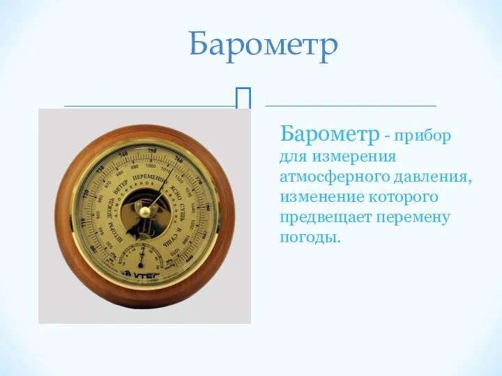 Барометр Барометр - прибор для измерения атмосферного давления, изменение которого предвещает перемену погоды.