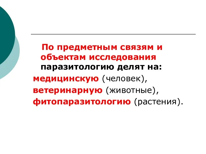 По предметным связям и объектам исследования паразитологию делят на: медицинскую (человек), ветеринарную (животные), фитопаразитологию (растения).