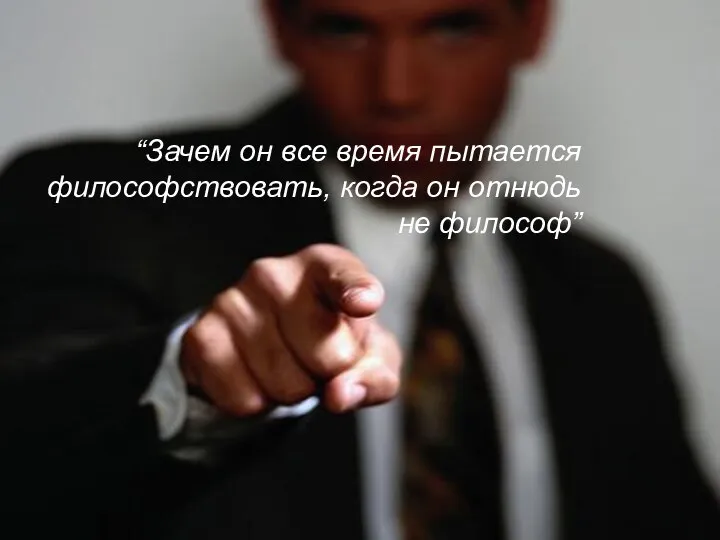 “Зачем он все время пытается философствовать, когда он отнюдь не философ”