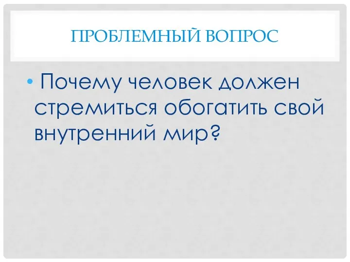 ПРОБЛЕМНЫЙ ВОПРОС Почему человек должен стремиться обогатить свой вну­тренний мир?