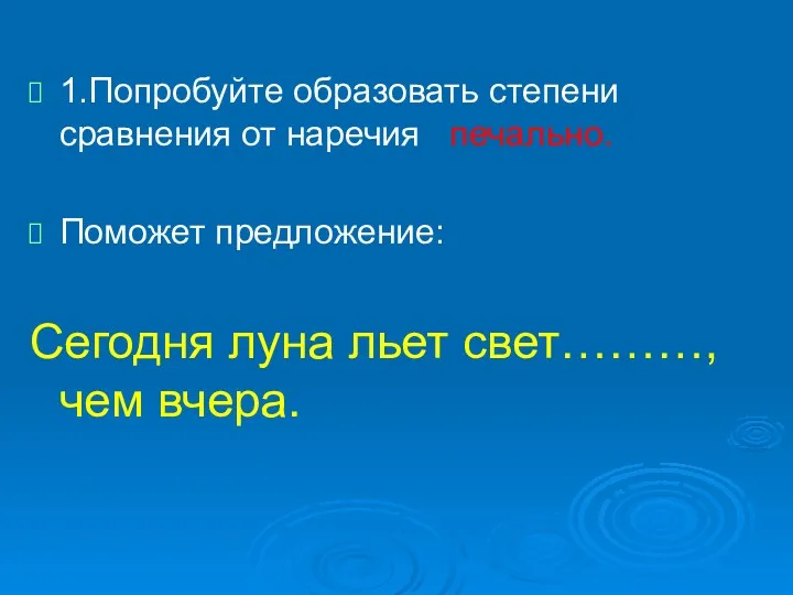 1.Попробуйте образовать степени сравнения от наречия печально. Поможет предложение: Сегодня луна льет свет………, чем вчера.