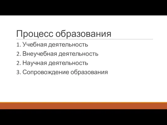 Процесс образования 1. Учебная деятельность 2. Внеучебная деятельность 2. Научная деятельность 3. Сопровождение образования