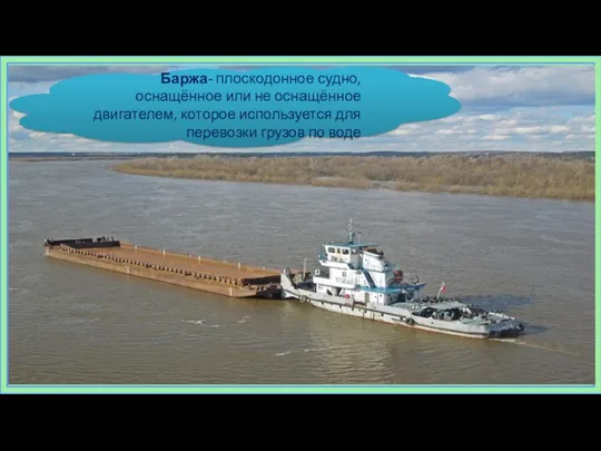 Баржа- плоскодонное судно, оснащённое или не оснащённое двигателем, которое используется для перевозки грузов по воде