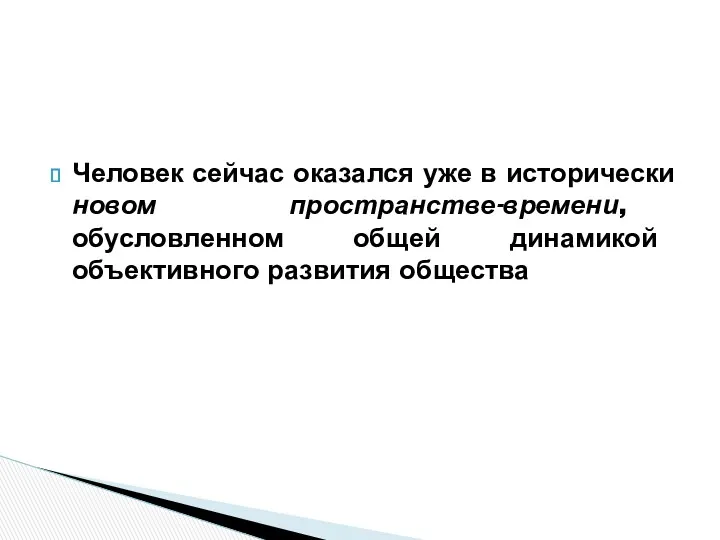 Человек сейчас оказался уже в исторически новом пространстве-времени, обусловленном общей динамикой объективного развития общества