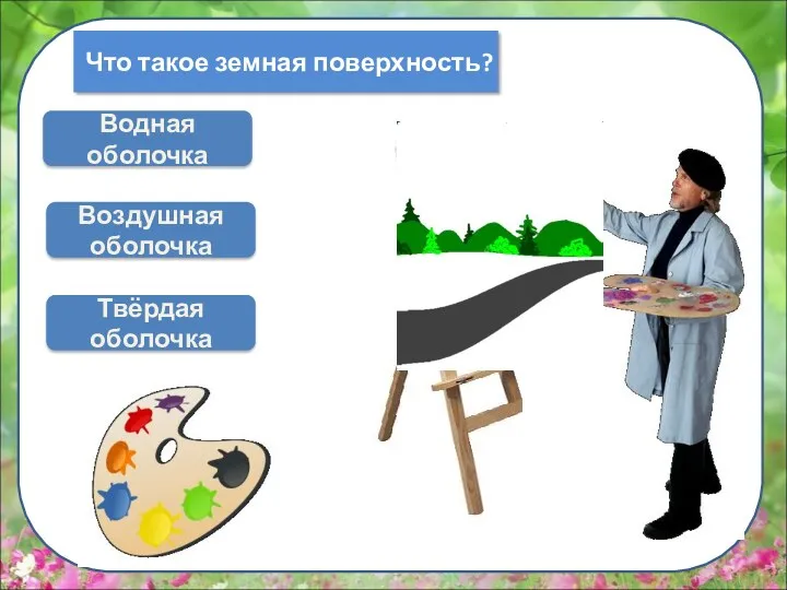 Что такое земная поверхность? Воздушная оболочка Водная оболочка Твёрдая оболочка Выбери зелёный цвет ДАЛЬШЕ