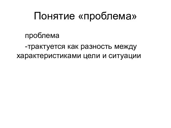 Понятие «проблема» проблема -трактуется как разность между характеристиками цели и ситуации