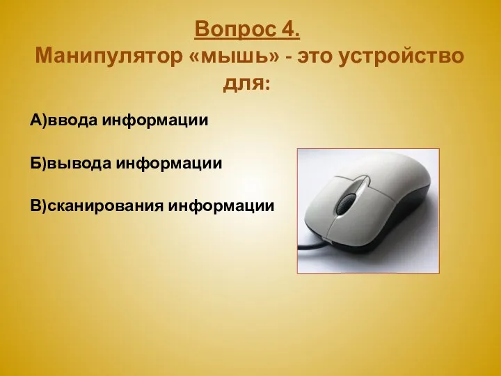 Вопрос 4. Манипулятор «мышь» - это устройство для: А)ввода информации Б)вывода информации В)сканирования информации