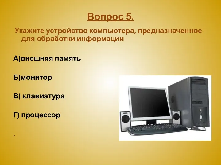 Вопрос 5. Укажите устройство компьютера, предназначенное для обработки информации А)внешняя память Б)монитор В)