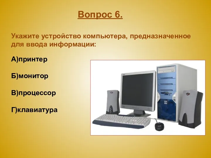 Укажите устройство компьютера, предназначенное для ввода информации: А)принтер Б)монитор В)процессор Г)клавиатура Вопрос 6.