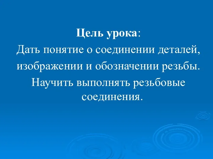 Цель урока: Дать понятие о соединении деталей, изображении и обозначении резьбы. Научить выполнять резьбовые соединения.