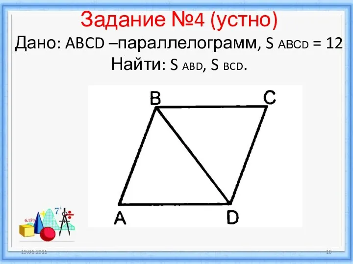 Задание №4 (устно) Дано: ABCD –параллелограмм, S АВСD = 12 Найти: S ABD, S BCD. 19.06.2015