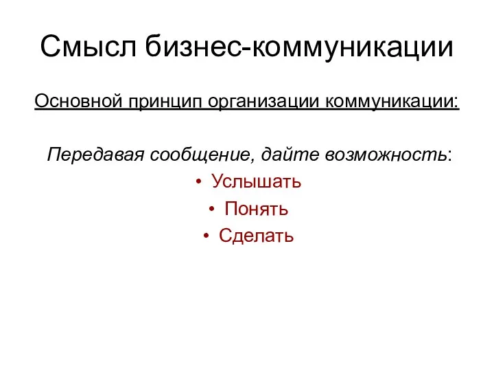 Смысл бизнес-коммуникации Основной принцип организации коммуникации: Передавая сообщение, дайте возможность: Услышать Понять Сделать