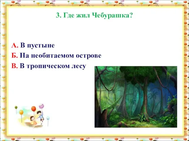 3. Где жил Чебурашка? А. В пустыне Б. На необитаемом острове В. В тропическом лесу