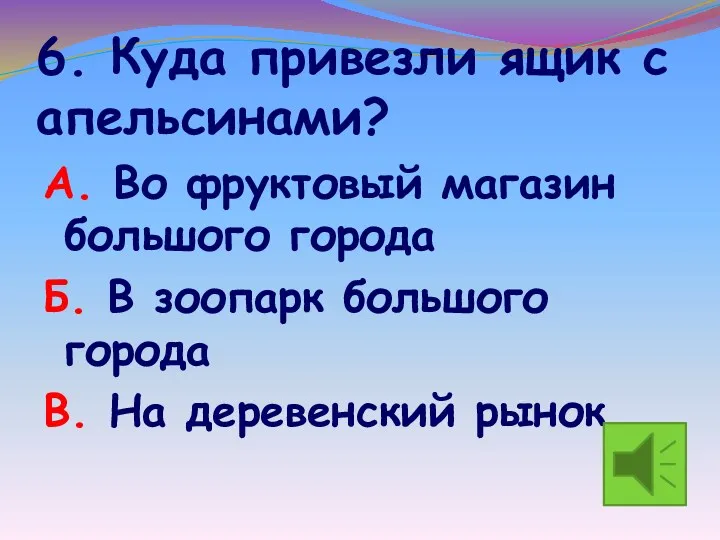 6. Куда привезли ящик с апельсинами? А. Во фруктовый магазин