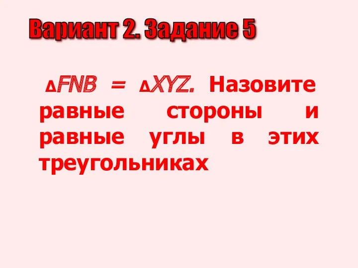 Вариант 2. Задание 5 ΔFNB = ΔXYZ. Назовите равные стороны и равные углы в этих треугольниках