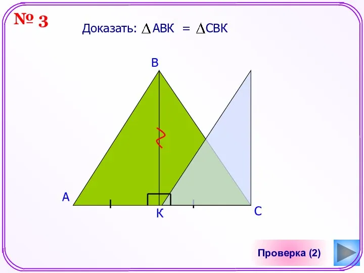 Проверка (2) A Доказать: АВК = СBК В К С № 3