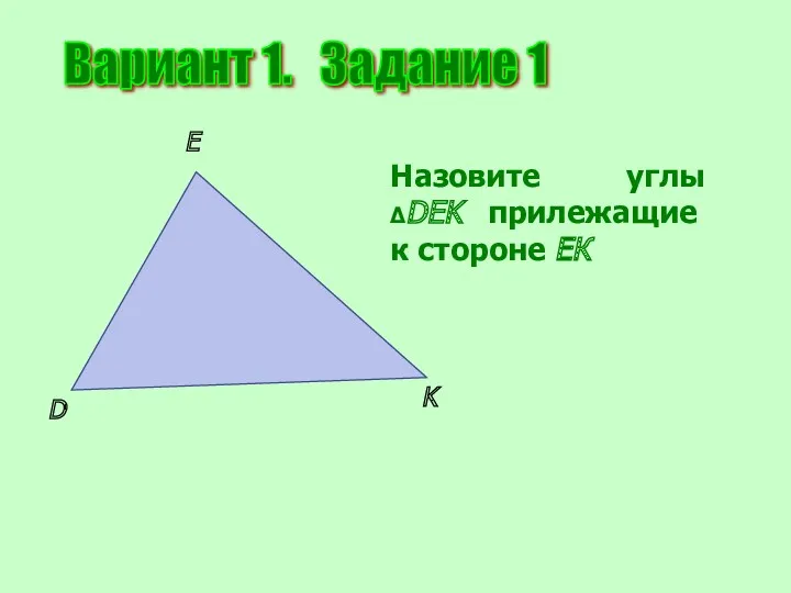 Вариант 1. Задание 1 D E K Назовите углы ΔDEK прилежащие к стороне ЕК