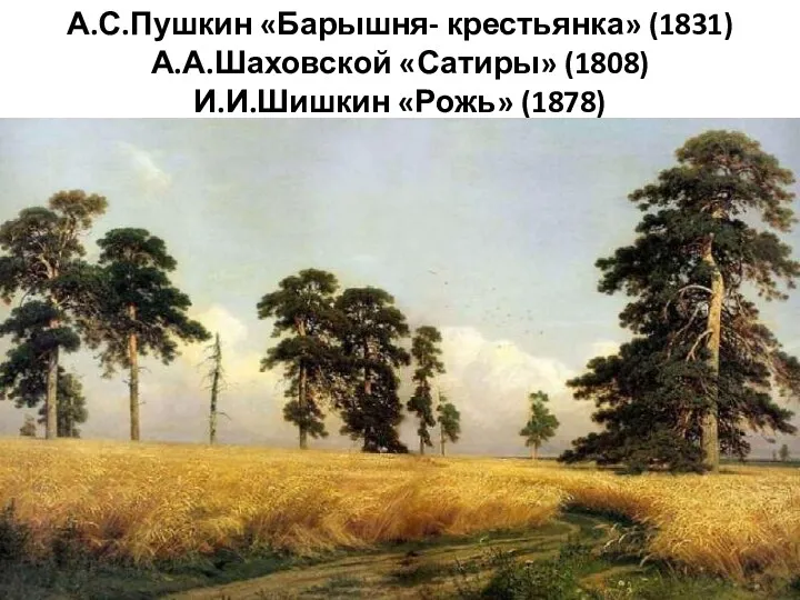 А.С.Пушкин «Барышня- крестьянка» (1831) А.А.Шаховской «Сатиры» (1808) И.И.Шишкин «Рожь» (1878)