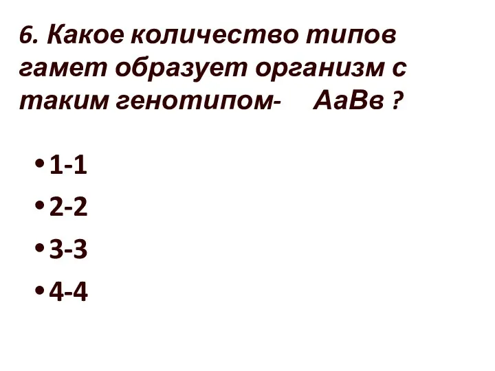 6. Какое количество типов гамет образует организм с таким генотипом- АаВв ? 1-1 2-2 3-3 4-4