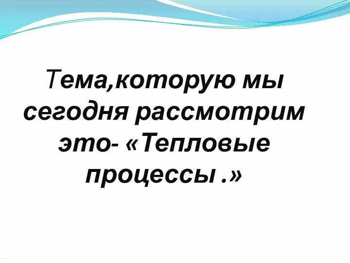 Тема,которую мы сегодня рассмотрим это- «Тепловые процессы .»