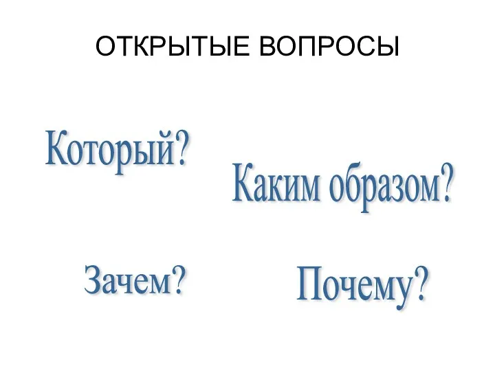 ОТКРЫТЫЕ ВОПРОСЫ Который? Почему? Каким образом? Зачем?