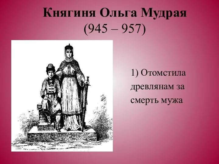 Княгиня Ольга Мудрая (945 – 957) 1) Отомстила древлянам за смерть мужа