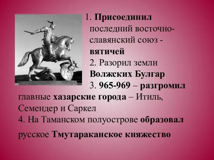 1. Присоединил последний восточно- славянский союз - вятичей 2. Разорил