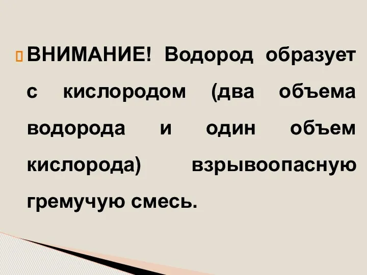 ВНИМАНИЕ! Водород образует с кислородом (два объема водорода и один объем кислорода) взрывоопасную гремучую смесь.