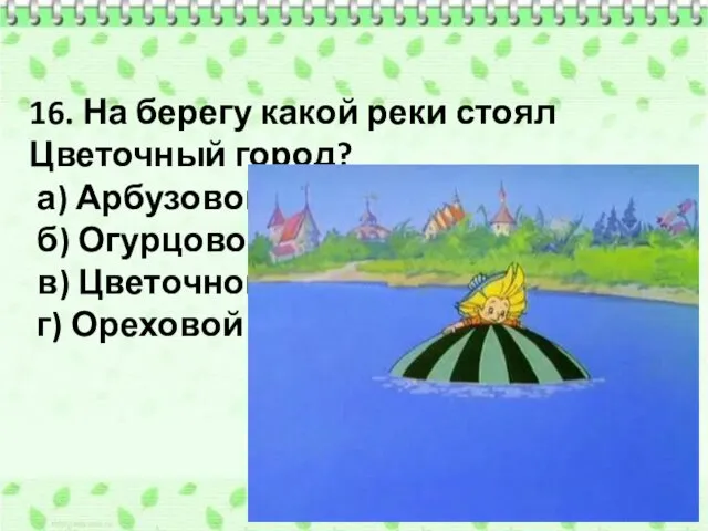 16. На берегу какой реки стоял Цветочный город? а) Арбузовой б) Огурцовой в) Цветочной г) Ореховой