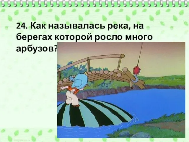 24. Как называлась река, на берегах которой росло много арбузов?