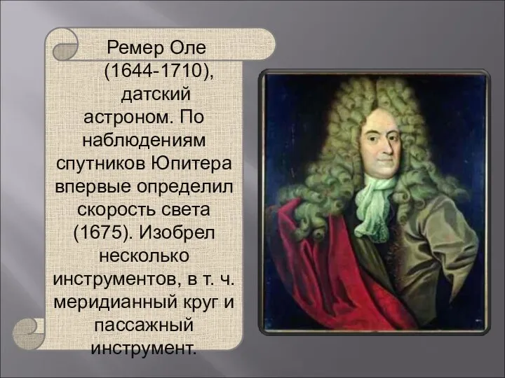 Ремер Оле (1644-1710), датский астроном. По наблюдениям спутников Юпитера впервые определил скорость света