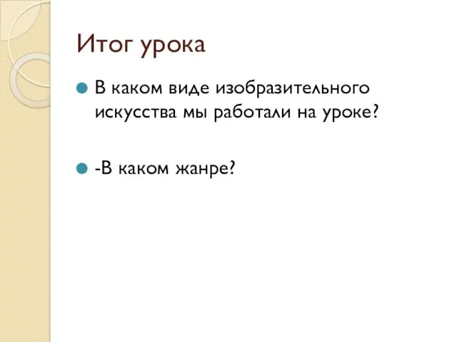 Итог урока В каком виде изобразительного искусства мы работали на уроке? -В каком жанре?