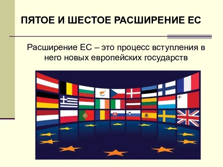 ПЯТОЕ И ШЕСТОЕ РАСШИРЕНИЕ ЕС Расширение ЕС – это процесс вступления в него новых европейских государств