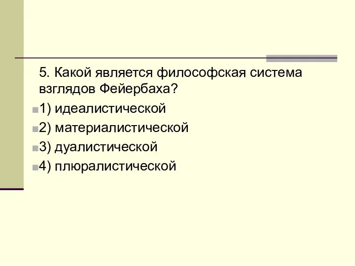 5. Какой является философская система взглядов Фейербаха? 1) идеалистической 2) материалистической 3) дуалистической 4) плюралистической