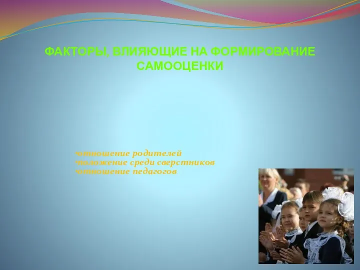 ФАКТОРЫ, ВЛИЯЮЩИЕ НА ФОРМИРОВАНИЕ САМООЦЕНКИ отношение родителей положение среди сверстников отношение педагогов