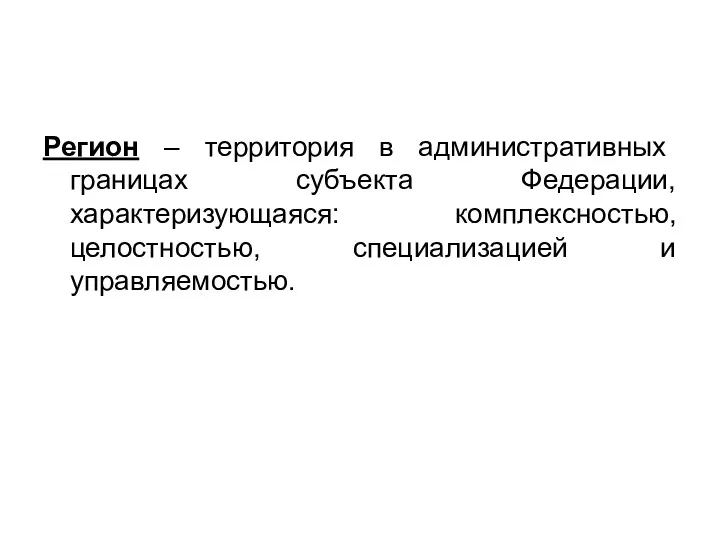 Регион – территория в административных границах субъекта Федерации, характеризующаяся: комплексностью, целостностью, специализацией и управляемостью.