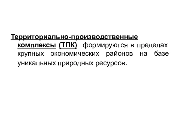 Территориально-производственные комплексы (ТПК) формируются в пределах крупных экономических районов на базе уникальных природных ресурсов.