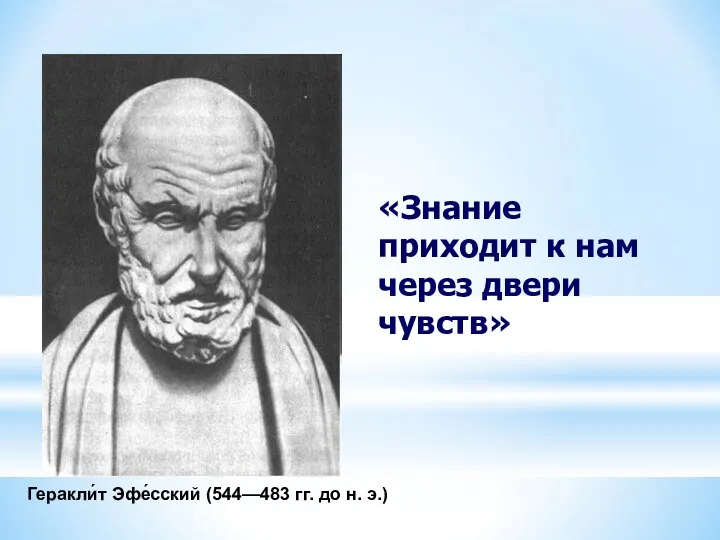 Геракли́т Эфе́сский (544—483 гг. до н. э.) «Знание приходит к нам через двери чувств»