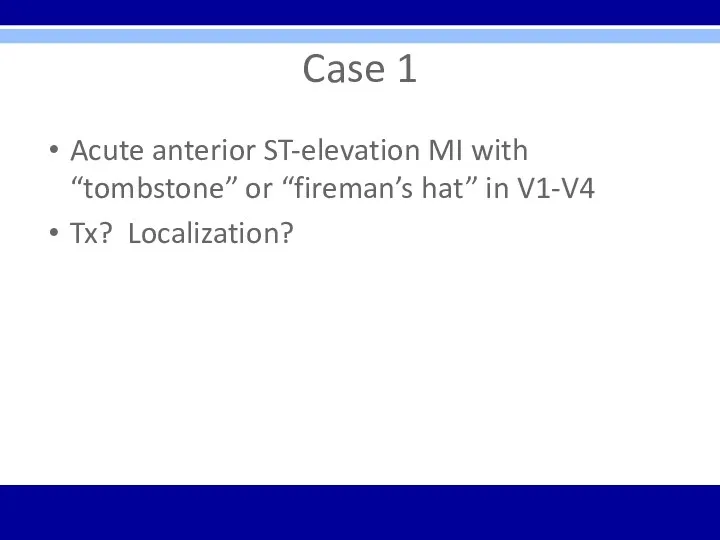 Case 1 Acute anterior ST-elevation MI with “tombstone” or “fireman’s hat” in V1-V4 Tx? Localization?