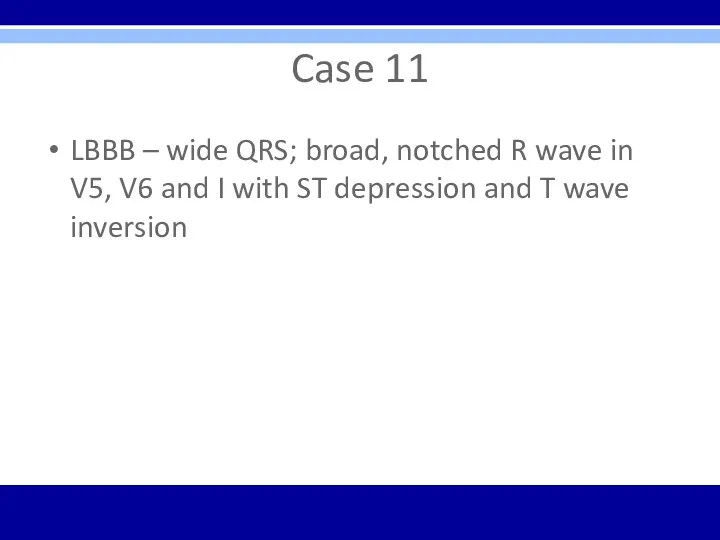 Case 11 LBBB – wide QRS; broad, notched R wave